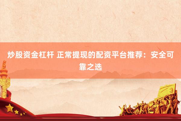 炒股资金杠杆 正常提现的配资平台推荐：安全可靠之选