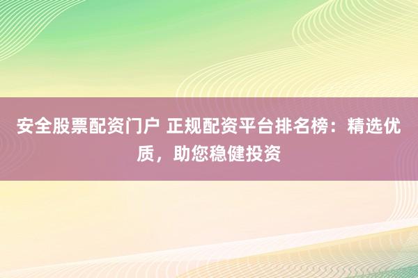 安全股票配资门户 正规配资平台排名榜：精选优质，助您稳健投资