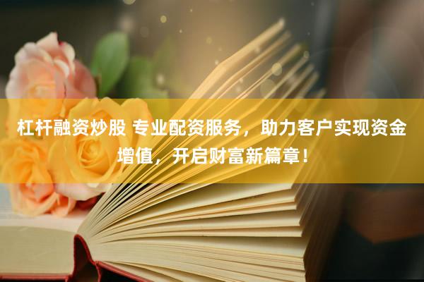 杠杆融资炒股 专业配资服务，助力客户实现资金增值，开启财富新篇章！