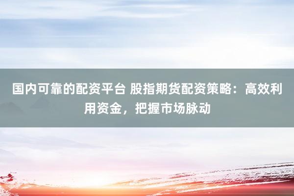 国内可靠的配资平台 股指期货配资策略：高效利用资金，把握市场脉动