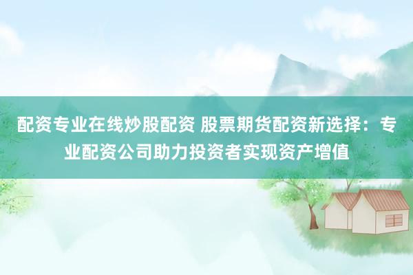 配资专业在线炒股配资 股票期货配资新选择：专业配资公司助力投资者实现资产增值