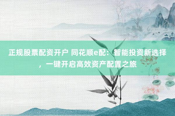 正规股票配资开户 同花顺e配：智能投资新选择，一键开启高效资产配置之旅