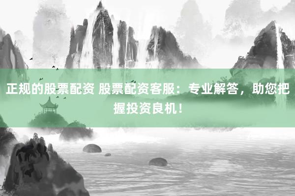 正规的股票配资 股票配资客服:专业解答,助您把握投资良机!
