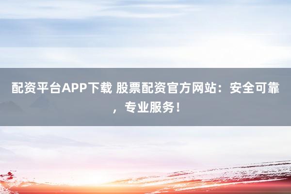 配资平台APP下载 股票配资官方网站：安全可靠，专业服务！