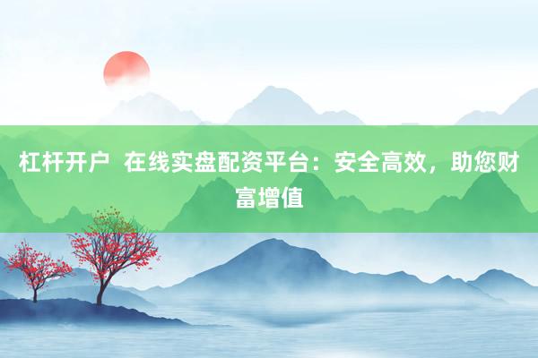 杠杆开户  在线实盘配资平台：安全高效，助您财富增值