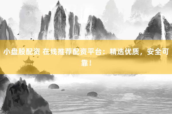 小盘股配资 在线推荐配资平台：精选优质，安全可靠！