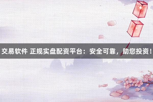 交易软件 正规实盘配资平台：安全可靠，助您投资！