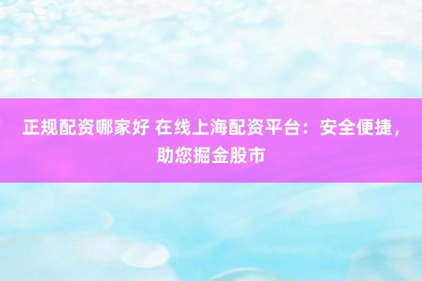 正规配资哪家好 在线上海配资平台：安全便捷，助您掘金股市