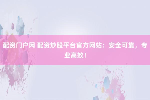 配资门户网 配资炒股平台官方网站：安全可靠，专业高效！