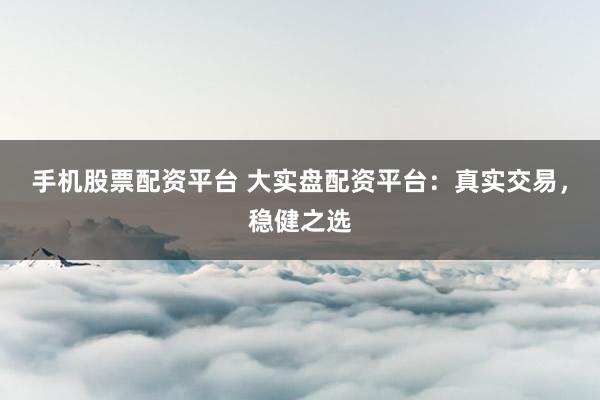 手机股票配资平台 大实盘配资平台：真实交易，稳健之选