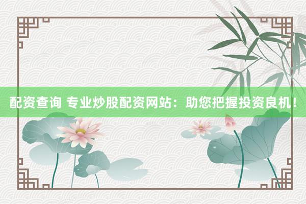 配资查询 专业炒股配资网站:助您把握投资良机!