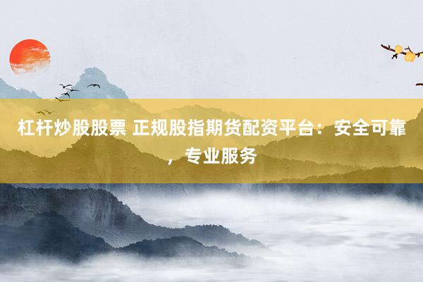 杠杆炒股股票 正规股指期货配资平台：安全可靠，专业服务