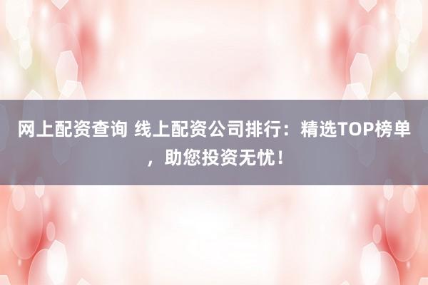 网上配资查询 线上配资公司排行：精选TOP榜单，助您投资无忧！