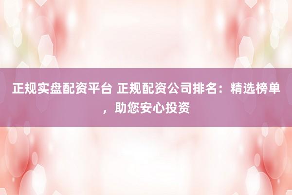 正规实盘配资平台 正规配资公司排名：精选榜单，助您安心投资