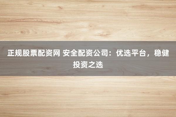 正规股票配资网 安全配资公司：优选平台，稳健投资之选