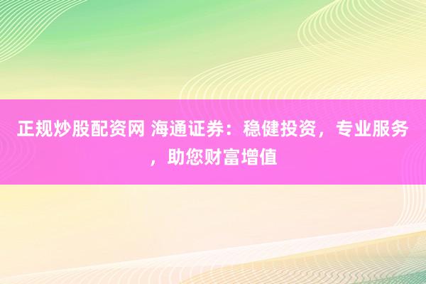正规炒股配资网 海通证券：稳健投资，专业服务，助您财富增值