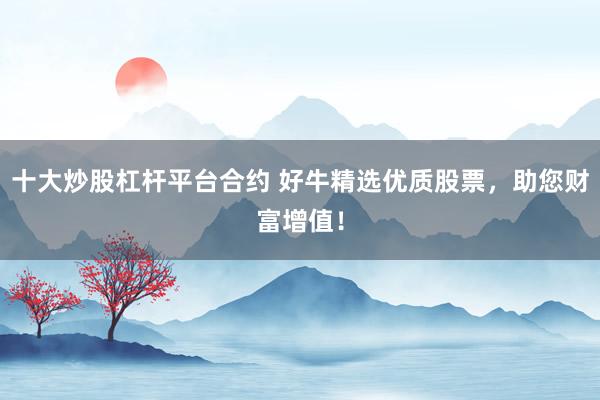 十大炒股杠杆平台合约 好牛精选优质股票，助您财富增值！