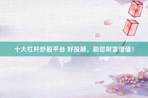 十大杠杆炒股平台 好投顾，助您财富增值！