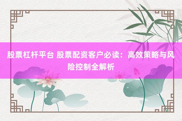 股票杠杆平台 股票配资客户必读:高效策略与风险控制全解析