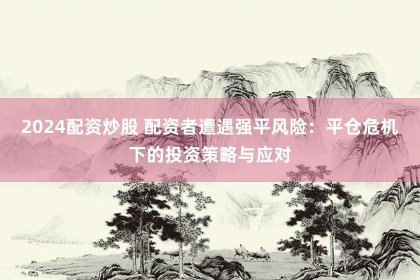2024配资炒股 配资者遭遇强平风险:平仓危机下的投资策略与应对