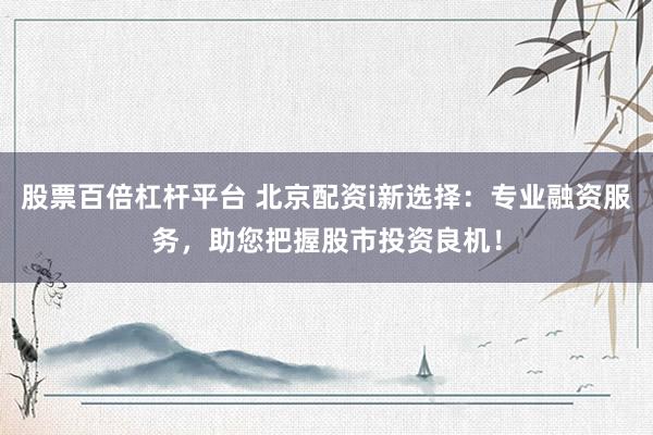 股票百倍杠杆平台 北京配资i新选择:专业融资服务,助您把握股市投资良机!