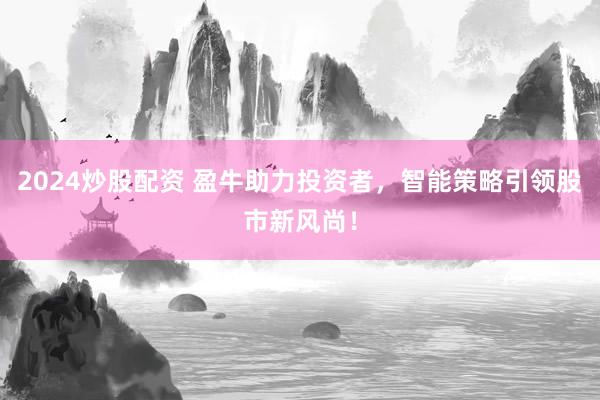 2024炒股配资 盈牛助力投资者,智能策略引领股市新风尚!