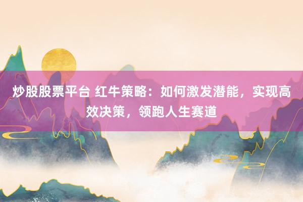 炒股股票平台 红牛策略:如何激发潜能,实现高效决策,领跑人生赛道