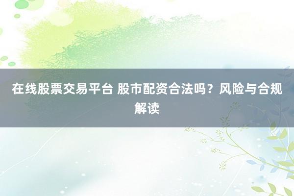 在线股票交易平台 股市配资合法吗?风险与合规解读