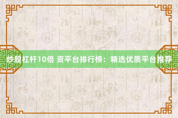 炒股杠杆10倍 资平台排行榜：精选优质平台推荐