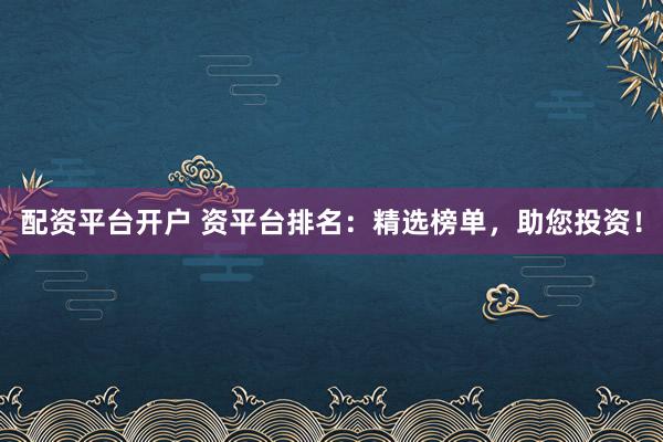 配资平台开户 资平台排名：精选榜单，助您投资！