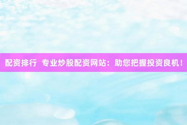 配资排行  专业炒股配资网站：助您把握投资良机！
