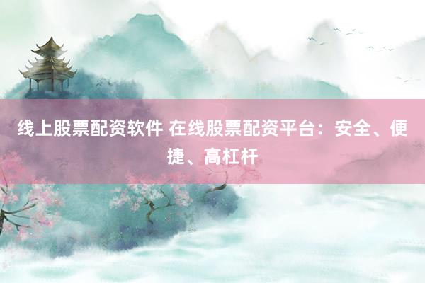 线上股票配资软件 在线股票配资平台：安全、便捷、高杠杆