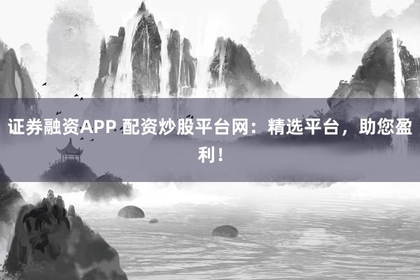 证券融资APP 配资炒股平台网：精选平台，助您盈利！