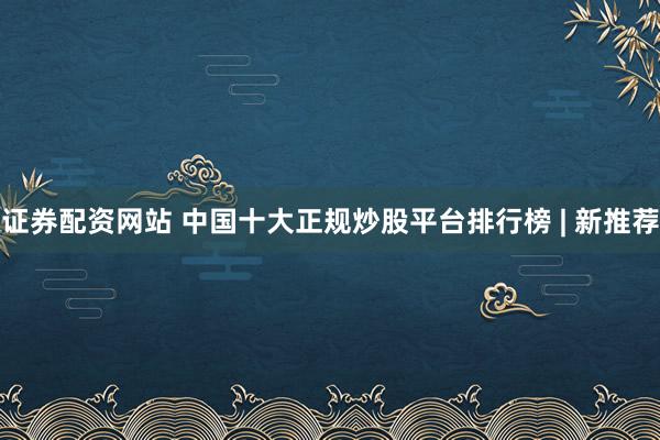 证券配资网站 中国十大正规炒股平台排行榜 | 新推荐