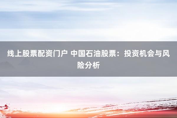 线上股票配资门户 中国石油股票:投资机会与风险分析