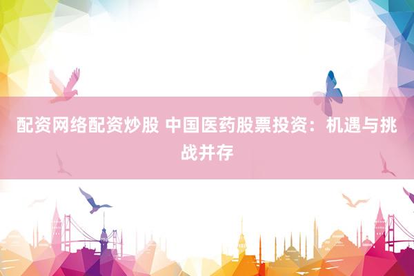 配资网络配资炒股 中国医药股票投资:机遇与挑战并存