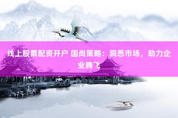 线上股票配资开户 国尚策略：洞悉市场，助力企业腾飞