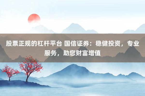 股票正规的杠杆平台 国信证券：稳健投资，专业服务，助您财富增值