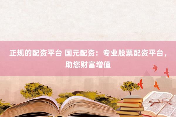 正规的配资平台 国元配资：专业股票配资平台，助您财富增值