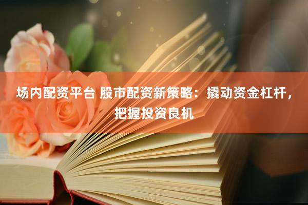 场内配资平台 股市配资新策略：撬动资金杠杆，把握投资良机