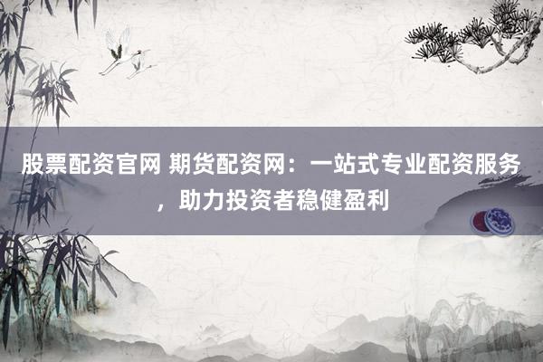 股票配资官网 期货配资网：一站式专业配资服务，助力投资者稳健盈利