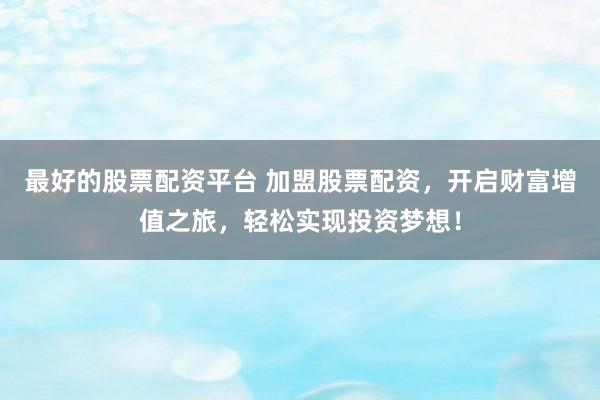最好的股票配资平台 加盟股票配资，开启财富增值之旅，轻松实现投资梦想！