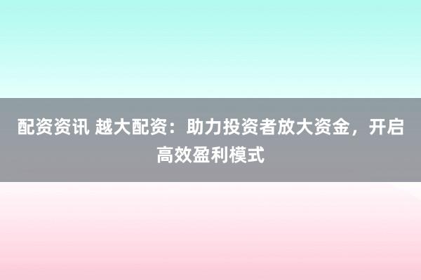 配资资讯 越大配资：助力投资者放大资金，开启高效盈利模式