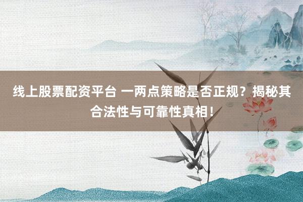 线上股票配资平台 一两点策略是否正规？揭秘其合法性与可靠性真相！