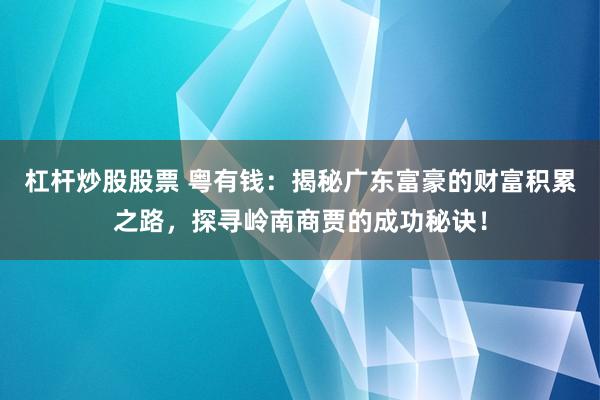 杠杆炒股股票 粤有钱：揭秘广东富豪的财富积累之路，探寻岭南商贾的成功秘诀！