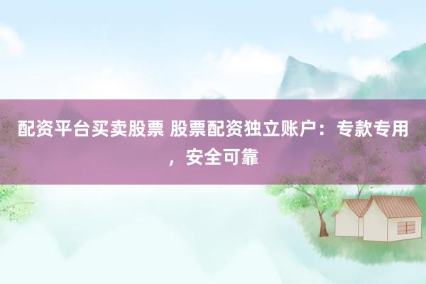 配资平台买卖股票 股票配资独立账户：专款专用，安全可靠