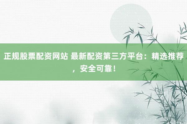 正规股票配资网站 最新配资第三方平台：精选推荐，安全可靠！