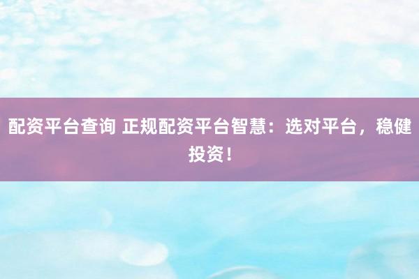 配资平台查询 正规配资平台智慧：选对平台，稳健投资！