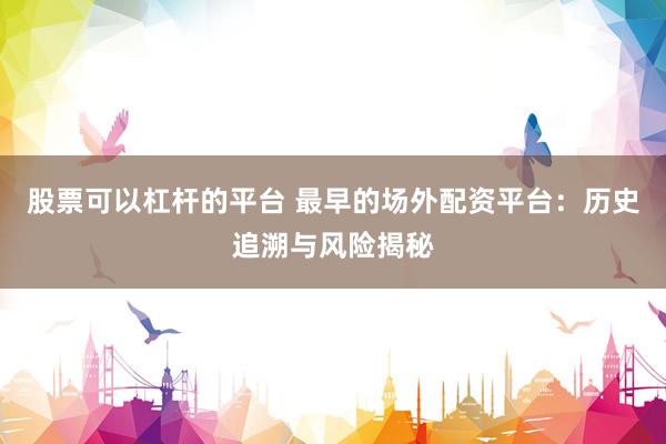 股票可以杠杆的平台 最早的场外配资平台：历史追溯与风险揭秘