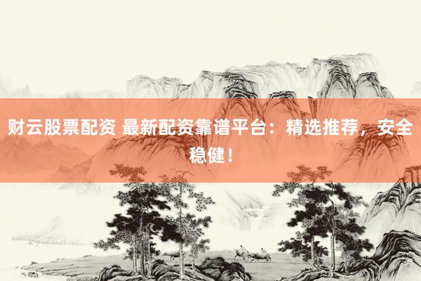 财云股票配资 最新配资靠谱平台：精选推荐，安全稳健！